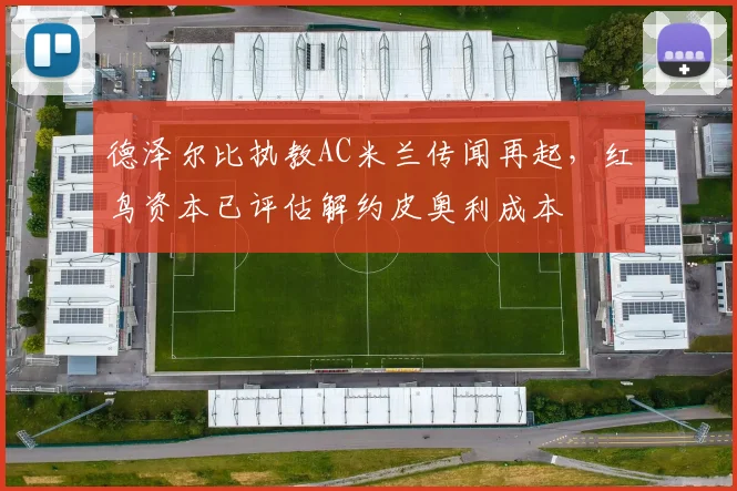 德泽尔比执教AC米兰传闻再起，红鸟资本已评估解约皮奥利成本