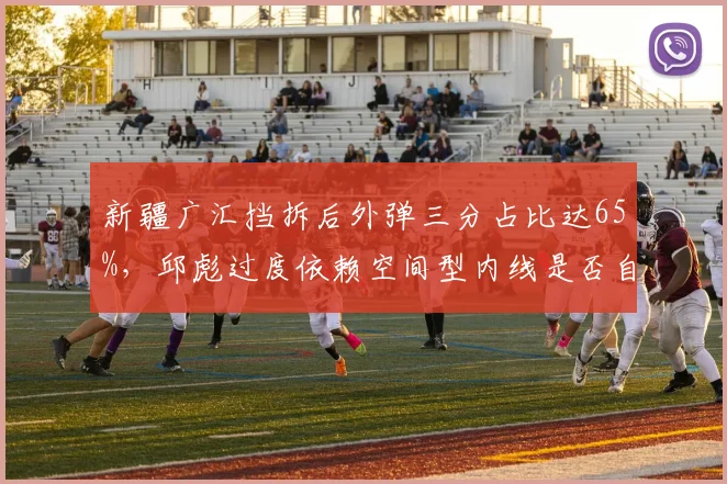 新疆广汇挡拆后外弹三分占比达65%,邱彪过度依赖空间型内线是否自废禁区内线?