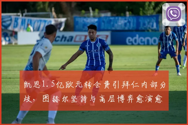 凯恩1.5亿欧元转会费引拜仁内部分歧，图赫尔坚持与高层博弈愈演愈烈