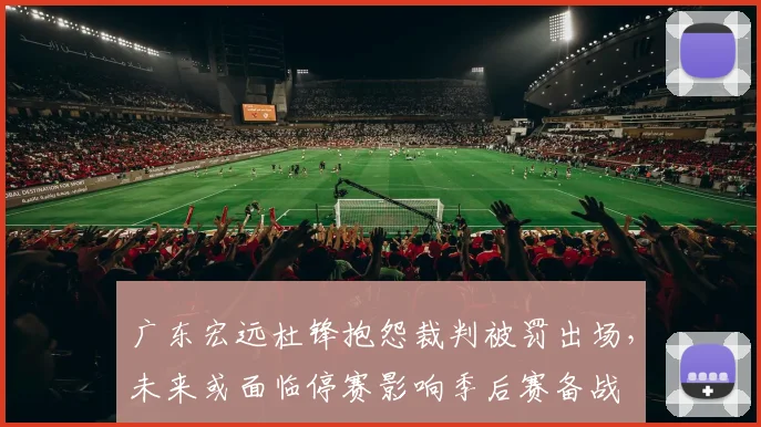 广东宏远杜锋抱怨裁判被罚出场，未来或面临停赛影响季后赛备战