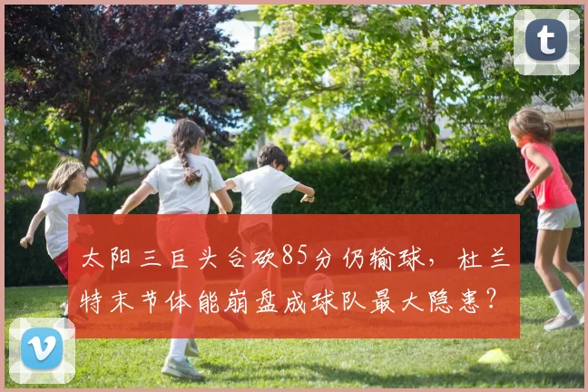 太阳三巨头合砍85分仍输球，杜兰特末节体能崩盘成球队最大隐患？