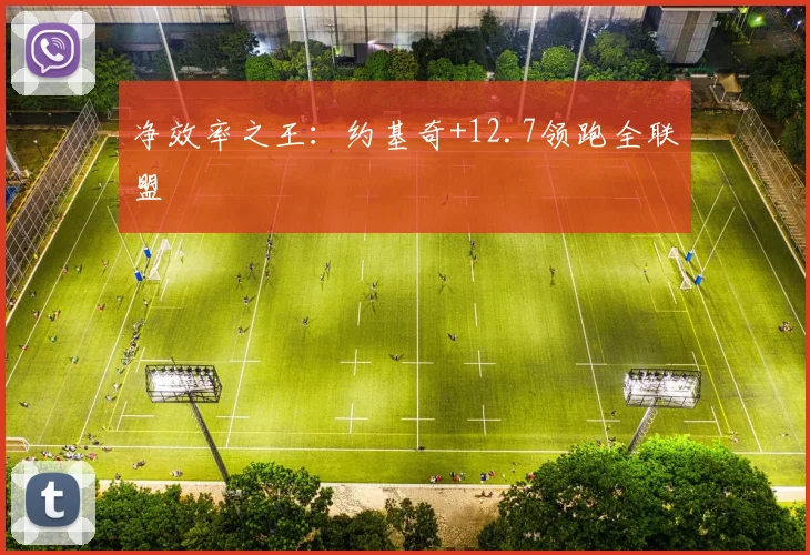 净效率之王：约基奇+12.7领跑全联盟