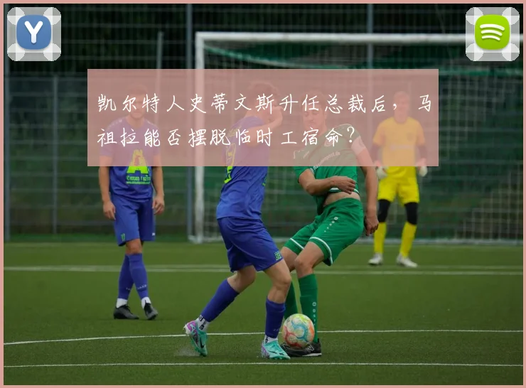 凯尔特人史蒂文斯升任总裁后，马祖拉能否摆脱临时工宿命？