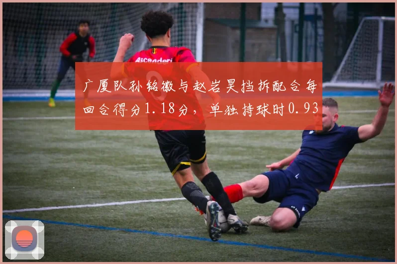 广厦队孙铭徽与赵岩昊挡拆配合每回合得分1.18分，单独持球时0.93分，组合战术增效明显