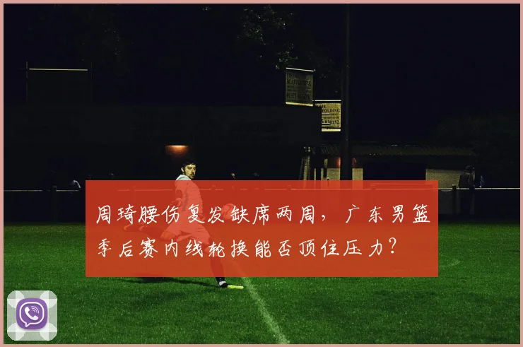 周琦腰伤复发缺席两周，广东男篮季后赛内线轮换能否顶住压力？